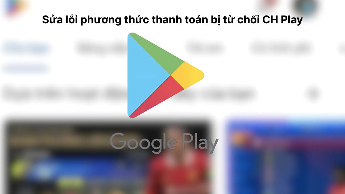 Sửa lỗi phương thức thanh toán bị từ chối CH Play đơn giản